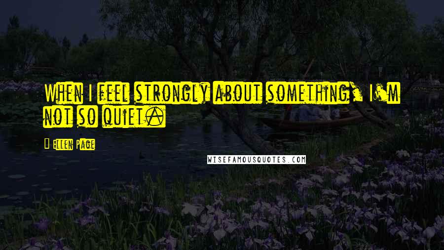 Ellen Page Quotes: When I feel strongly about something, I'm not so quiet.