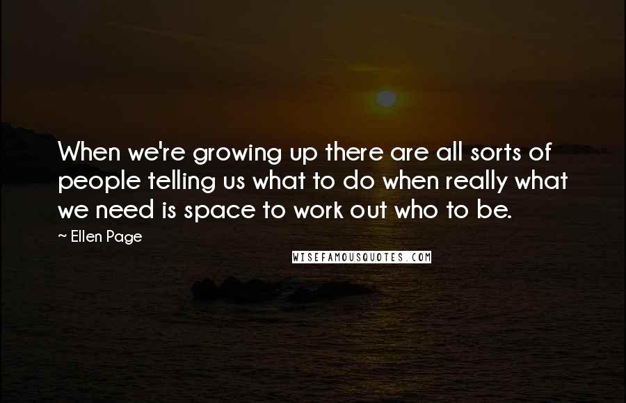 Ellen Page Quotes: When we're growing up there are all sorts of people telling us what to do when really what we need is space to work out who to be.