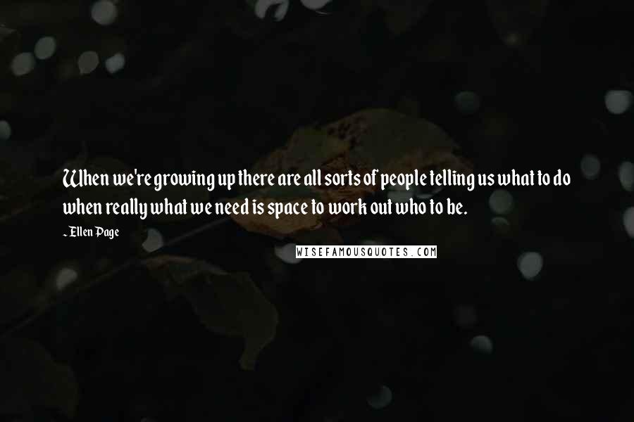 Ellen Page Quotes: When we're growing up there are all sorts of people telling us what to do when really what we need is space to work out who to be.