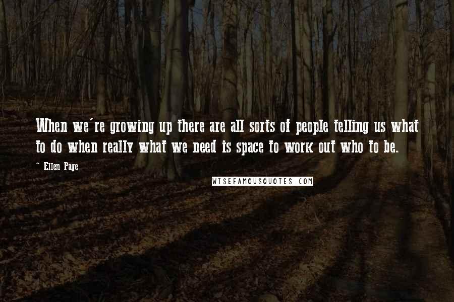 Ellen Page Quotes: When we're growing up there are all sorts of people telling us what to do when really what we need is space to work out who to be.