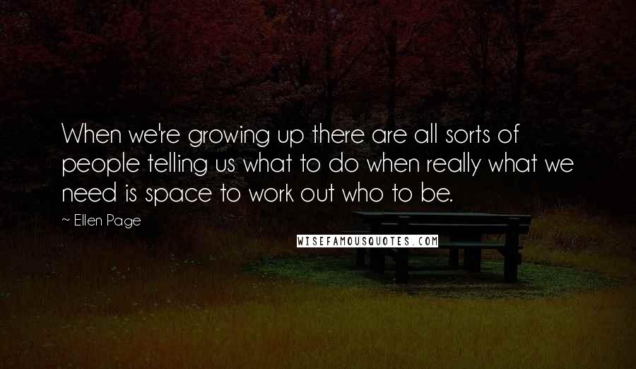 Ellen Page Quotes: When we're growing up there are all sorts of people telling us what to do when really what we need is space to work out who to be.