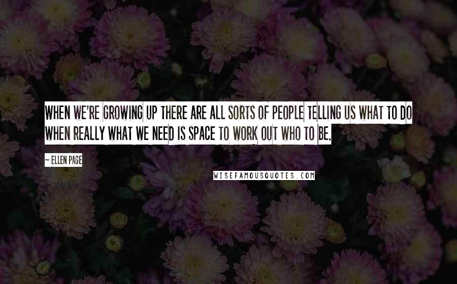 Ellen Page Quotes: When we're growing up there are all sorts of people telling us what to do when really what we need is space to work out who to be.