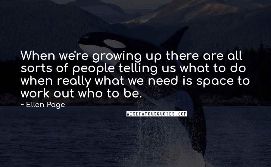 Ellen Page Quotes: When we're growing up there are all sorts of people telling us what to do when really what we need is space to work out who to be.