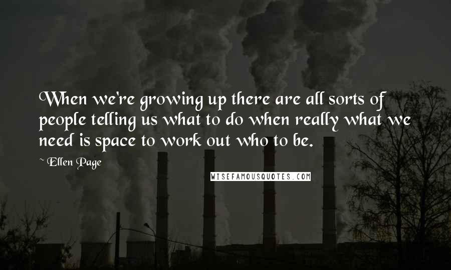 Ellen Page Quotes: When we're growing up there are all sorts of people telling us what to do when really what we need is space to work out who to be.