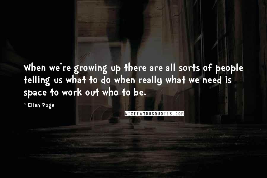 Ellen Page Quotes: When we're growing up there are all sorts of people telling us what to do when really what we need is space to work out who to be.