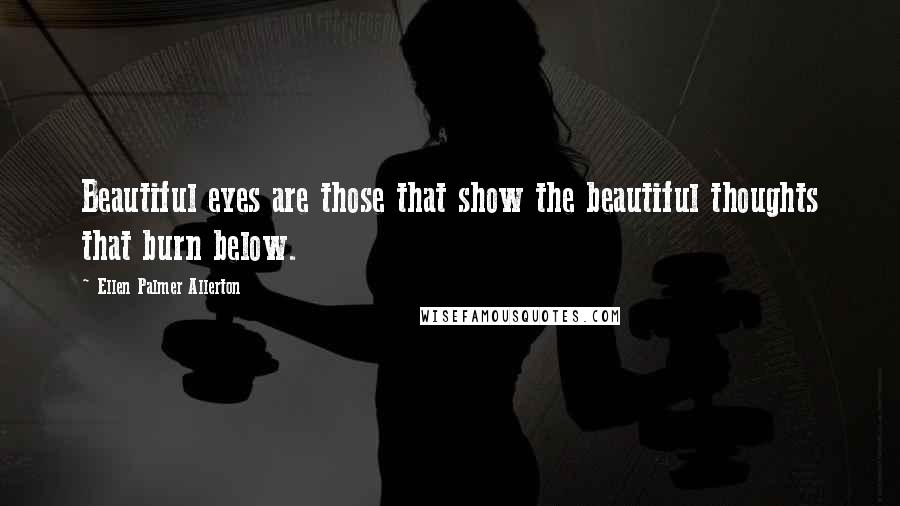 Ellen Palmer Allerton Quotes: Beautiful eyes are those that show the beautiful thoughts that burn below.