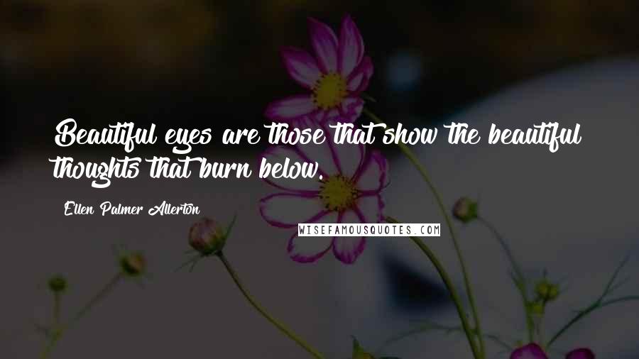 Ellen Palmer Allerton Quotes: Beautiful eyes are those that show the beautiful thoughts that burn below.