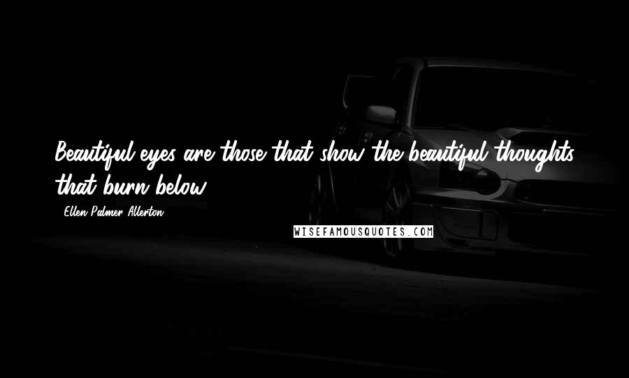 Ellen Palmer Allerton Quotes: Beautiful eyes are those that show the beautiful thoughts that burn below.