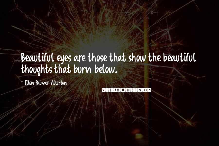 Ellen Palmer Allerton Quotes: Beautiful eyes are those that show the beautiful thoughts that burn below.