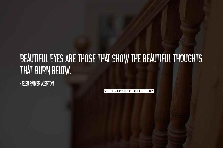 Ellen Palmer Allerton Quotes: Beautiful eyes are those that show the beautiful thoughts that burn below.