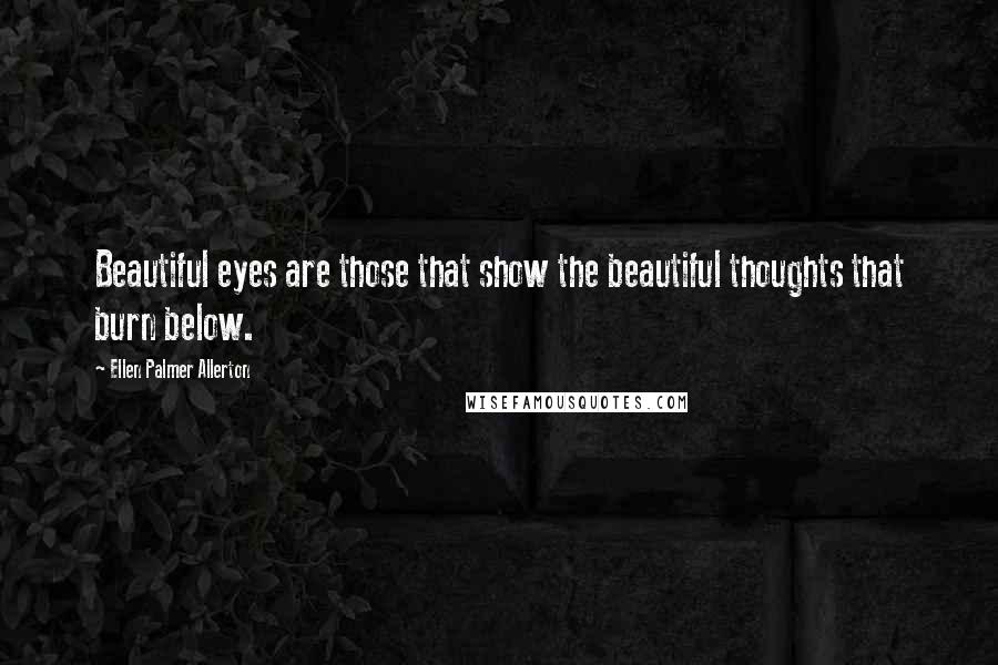 Ellen Palmer Allerton Quotes: Beautiful eyes are those that show the beautiful thoughts that burn below.