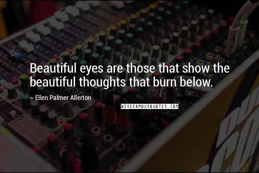 Ellen Palmer Allerton Quotes: Beautiful eyes are those that show the beautiful thoughts that burn below.