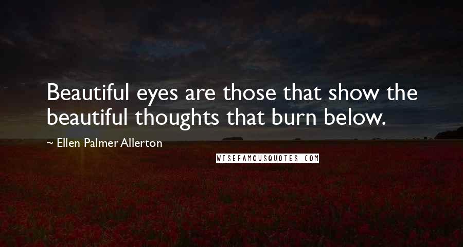 Ellen Palmer Allerton Quotes: Beautiful eyes are those that show the beautiful thoughts that burn below.