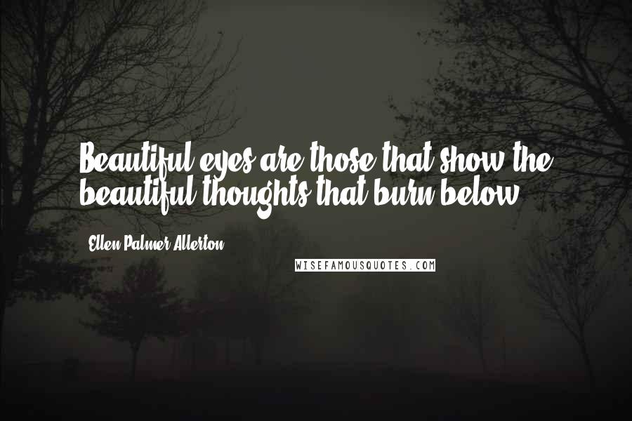 Ellen Palmer Allerton Quotes: Beautiful eyes are those that show the beautiful thoughts that burn below.