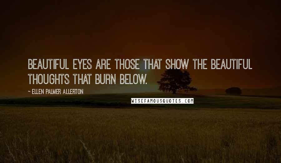 Ellen Palmer Allerton Quotes: Beautiful eyes are those that show the beautiful thoughts that burn below.