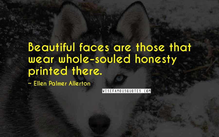 Ellen Palmer Allerton Quotes: Beautiful faces are those that wear whole-souled honesty printed there.