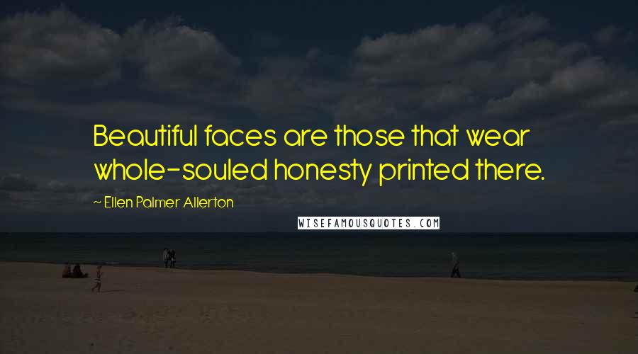 Ellen Palmer Allerton Quotes: Beautiful faces are those that wear whole-souled honesty printed there.