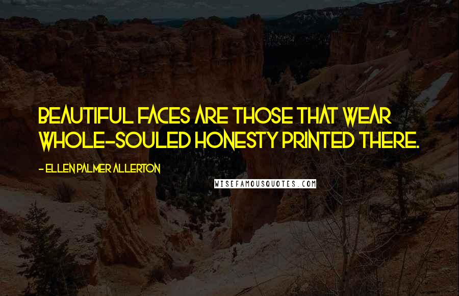 Ellen Palmer Allerton Quotes: Beautiful faces are those that wear whole-souled honesty printed there.