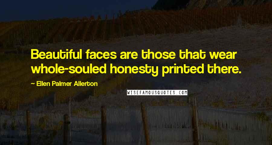 Ellen Palmer Allerton Quotes: Beautiful faces are those that wear whole-souled honesty printed there.