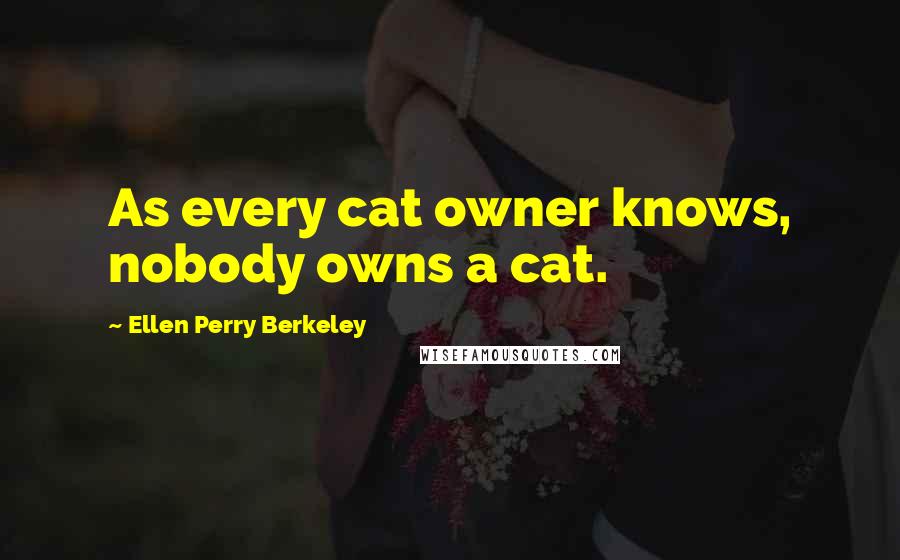 Ellen Perry Berkeley Quotes: As every cat owner knows, nobody owns a cat.