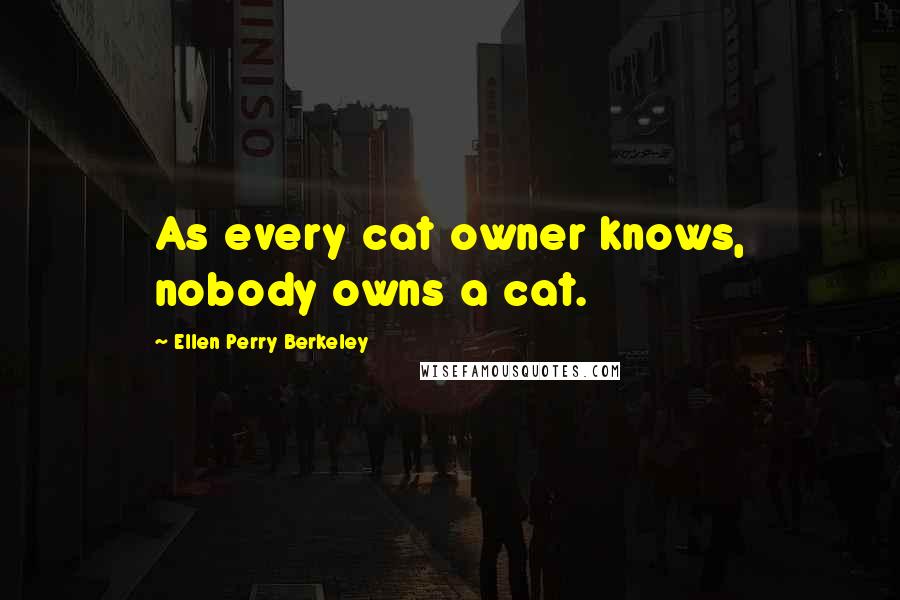 Ellen Perry Berkeley Quotes: As every cat owner knows, nobody owns a cat.