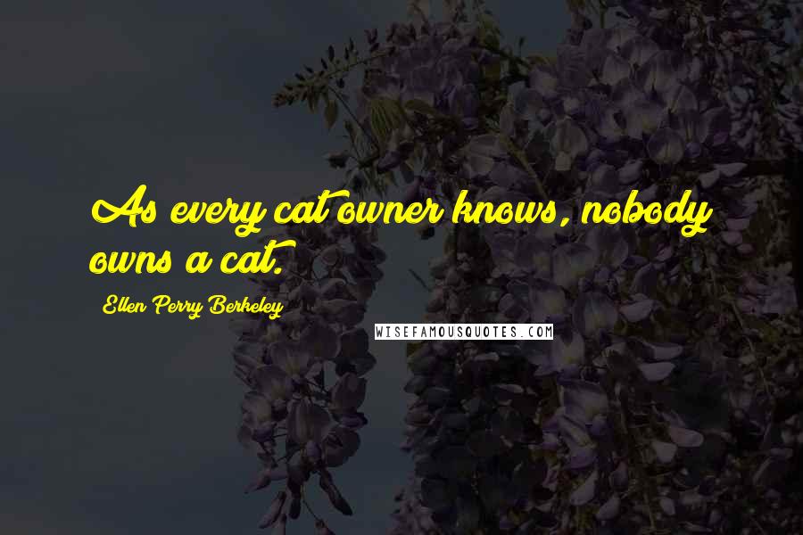 Ellen Perry Berkeley Quotes: As every cat owner knows, nobody owns a cat.