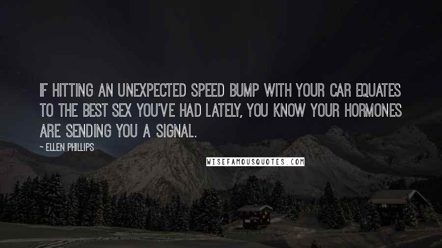 Ellen Phillips Quotes: If hitting an unexpected speed bump with your car equates to the best sex you've had lately, you know your hormones are sending you a signal.