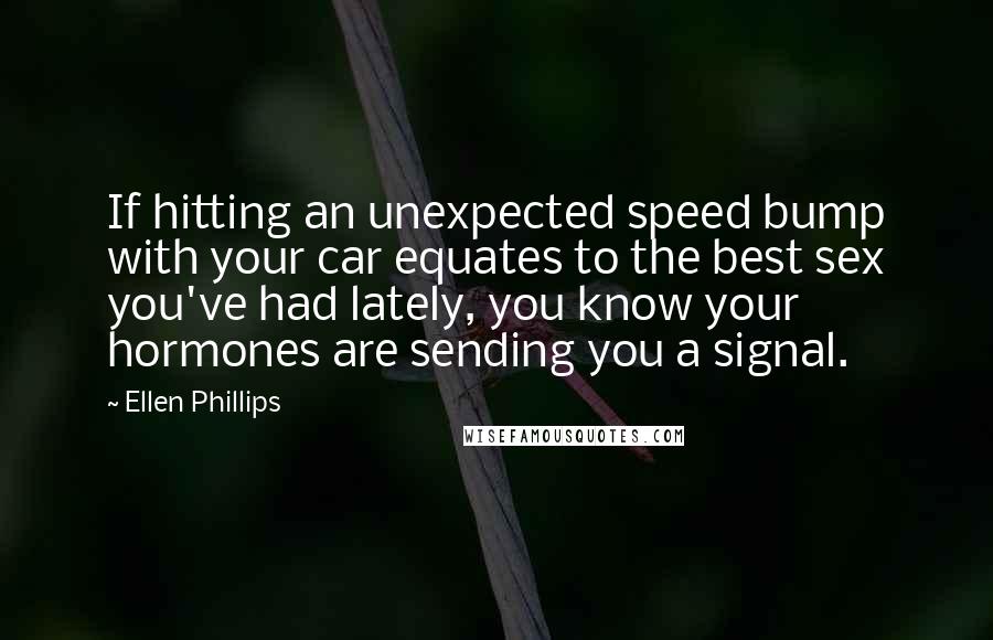 Ellen Phillips Quotes: If hitting an unexpected speed bump with your car equates to the best sex you've had lately, you know your hormones are sending you a signal.