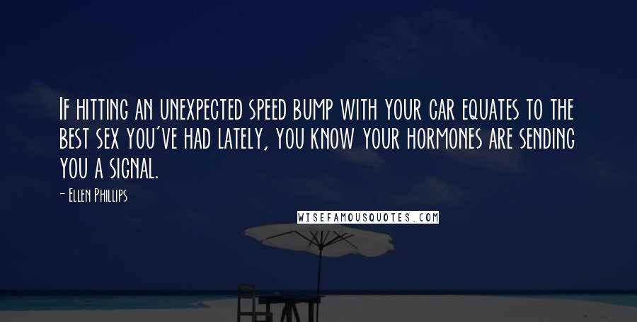 Ellen Phillips Quotes: If hitting an unexpected speed bump with your car equates to the best sex you've had lately, you know your hormones are sending you a signal.