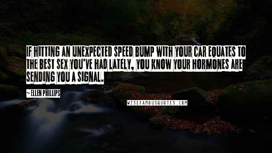 Ellen Phillips Quotes: If hitting an unexpected speed bump with your car equates to the best sex you've had lately, you know your hormones are sending you a signal.