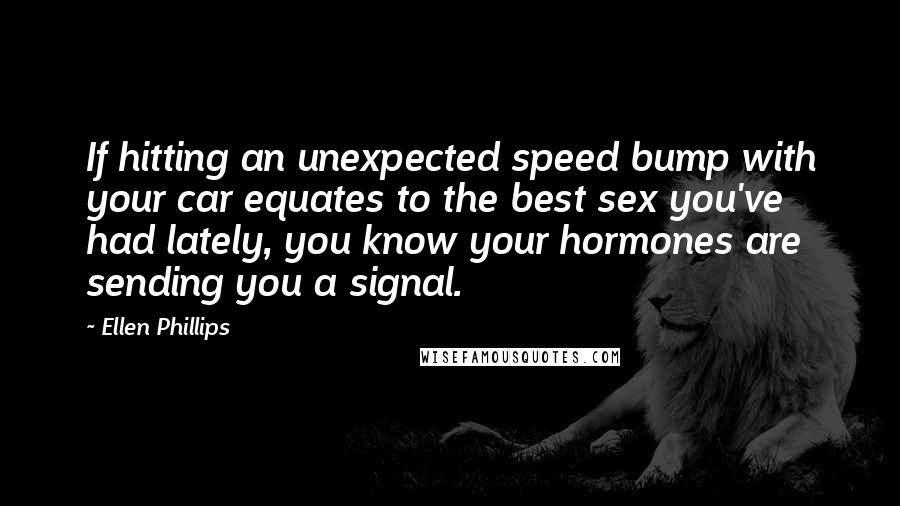 Ellen Phillips Quotes: If hitting an unexpected speed bump with your car equates to the best sex you've had lately, you know your hormones are sending you a signal.