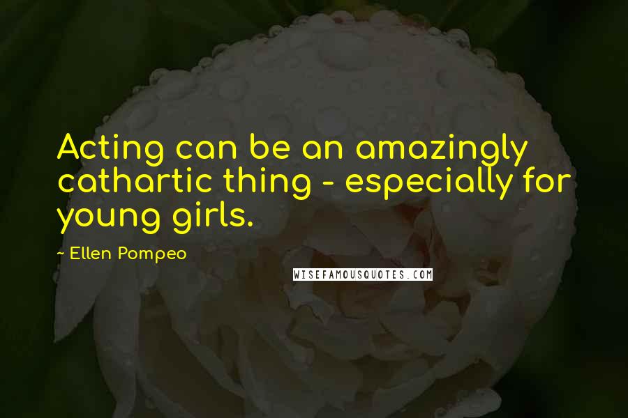 Ellen Pompeo Quotes: Acting can be an amazingly cathartic thing - especially for young girls.