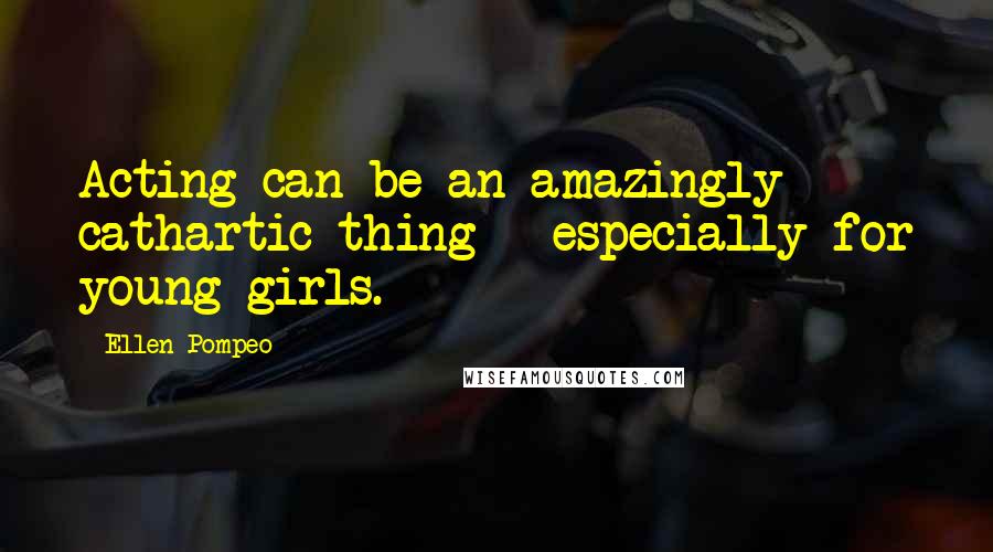 Ellen Pompeo Quotes: Acting can be an amazingly cathartic thing - especially for young girls.