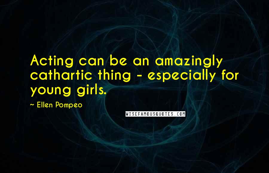 Ellen Pompeo Quotes: Acting can be an amazingly cathartic thing - especially for young girls.