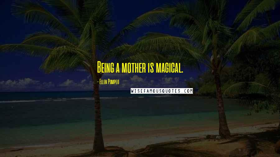 Ellen Pompeo Quotes: Being a mother is magical.
