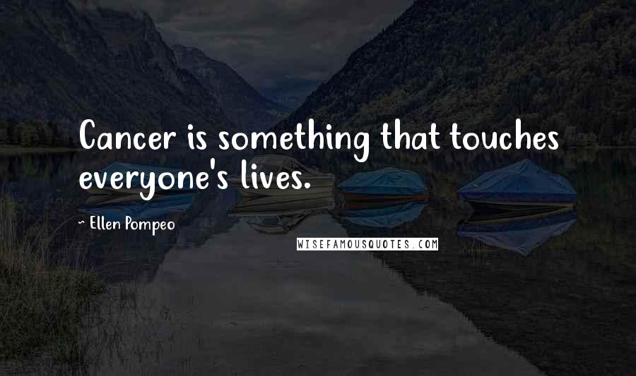 Ellen Pompeo Quotes: Cancer is something that touches everyone's lives.