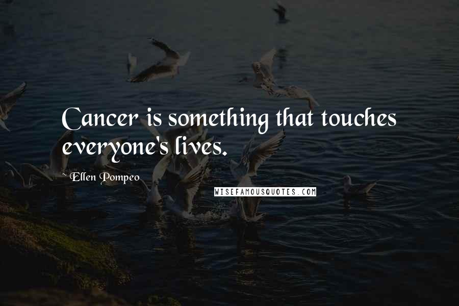 Ellen Pompeo Quotes: Cancer is something that touches everyone's lives.