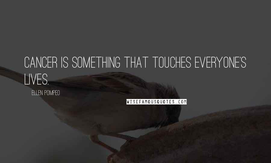 Ellen Pompeo Quotes: Cancer is something that touches everyone's lives.