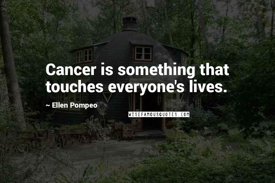 Ellen Pompeo Quotes: Cancer is something that touches everyone's lives.