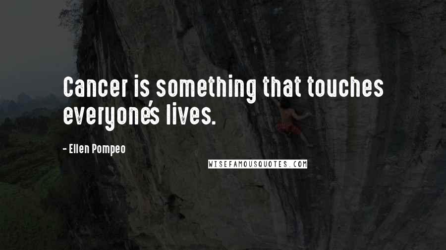 Ellen Pompeo Quotes: Cancer is something that touches everyone's lives.