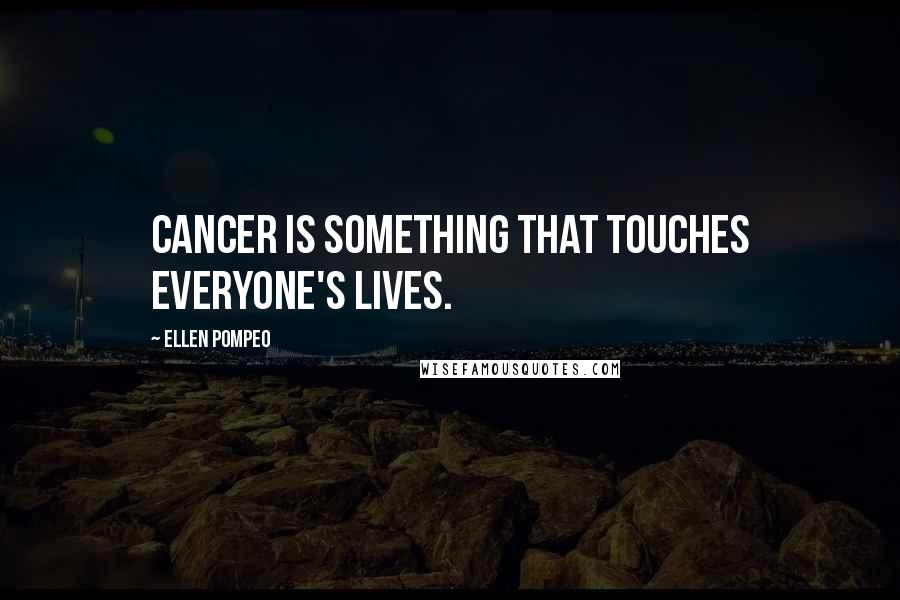 Ellen Pompeo Quotes: Cancer is something that touches everyone's lives.