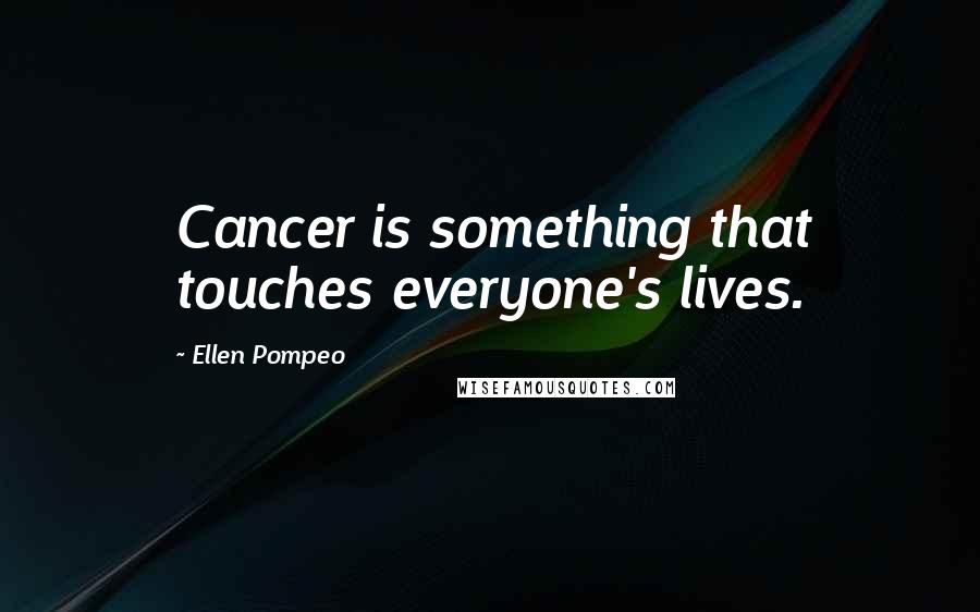 Ellen Pompeo Quotes: Cancer is something that touches everyone's lives.