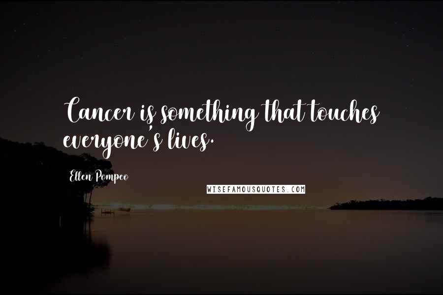 Ellen Pompeo Quotes: Cancer is something that touches everyone's lives.