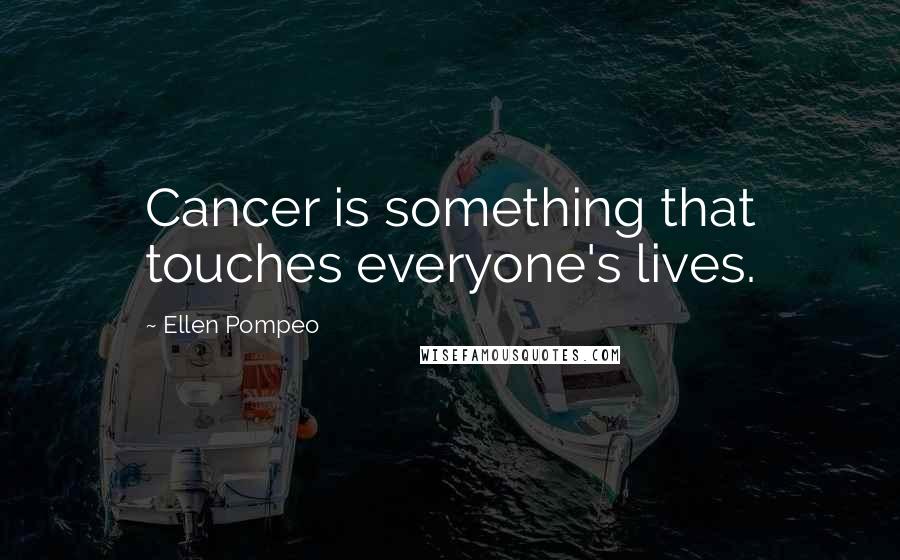 Ellen Pompeo Quotes: Cancer is something that touches everyone's lives.