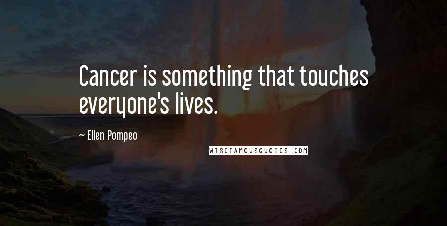 Ellen Pompeo Quotes: Cancer is something that touches everyone's lives.