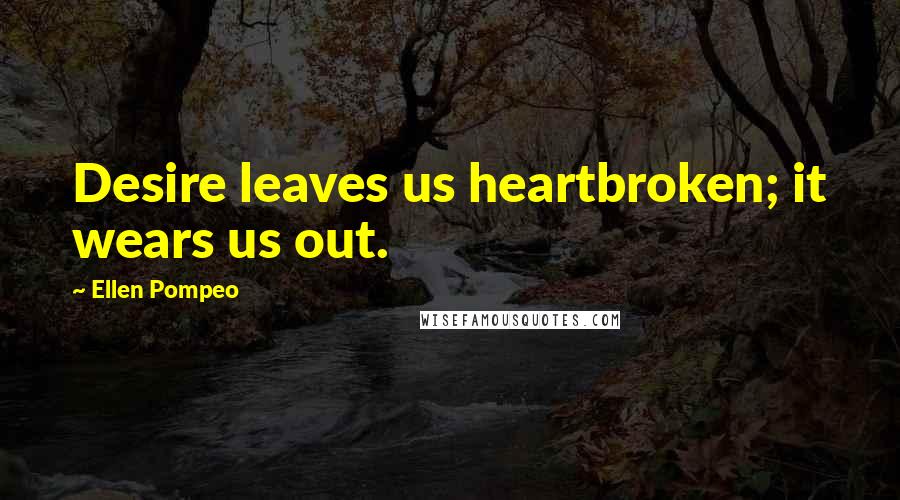 Ellen Pompeo Quotes: Desire leaves us heartbroken; it wears us out.