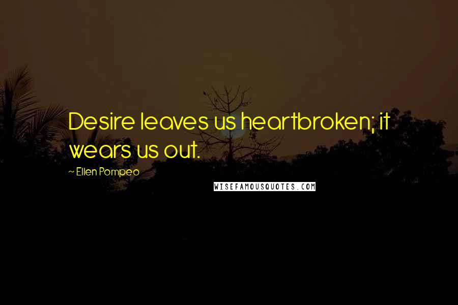 Ellen Pompeo Quotes: Desire leaves us heartbroken; it wears us out.