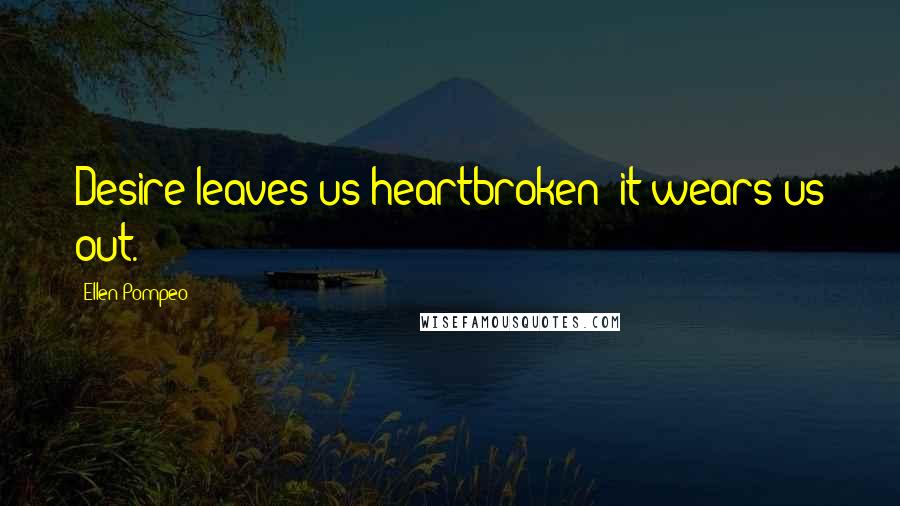 Ellen Pompeo Quotes: Desire leaves us heartbroken; it wears us out.