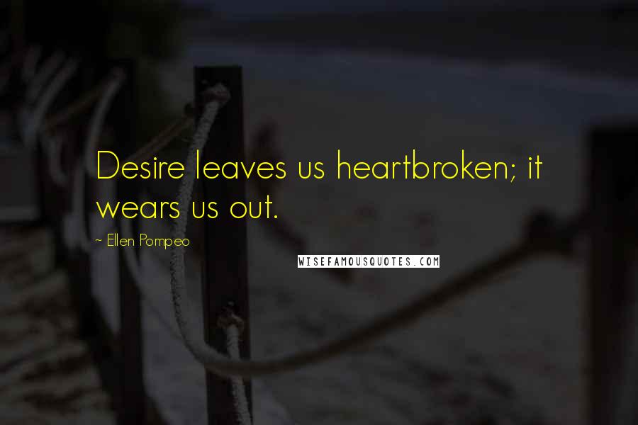 Ellen Pompeo Quotes: Desire leaves us heartbroken; it wears us out.