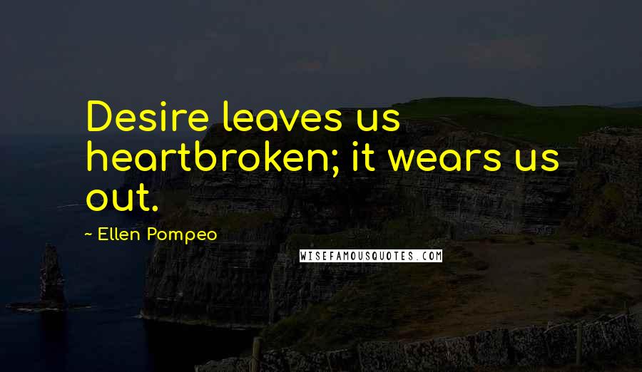 Ellen Pompeo Quotes: Desire leaves us heartbroken; it wears us out.